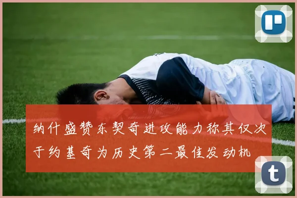 纳什盛赞东契奇进攻能力称其仅次于约基奇为历史第二最佳发动机