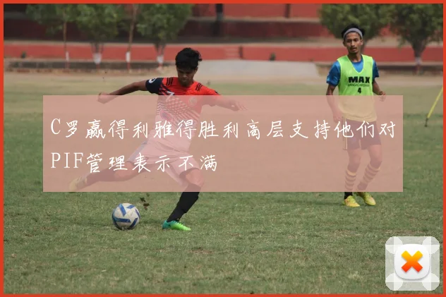 C罗赢得利雅得胜利高层支持他们对PIF管理表示不满