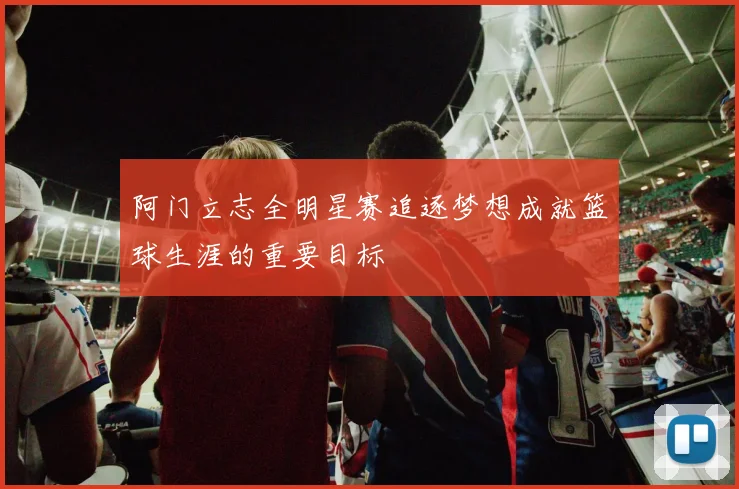 阿门立志全明星赛追逐梦想成就篮球生涯的重要目标