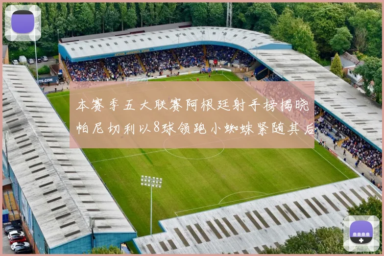 本赛季五大联赛阿根廷射手榜揭晓帕尼切利以8球领跑小蜘蛛紧随其后