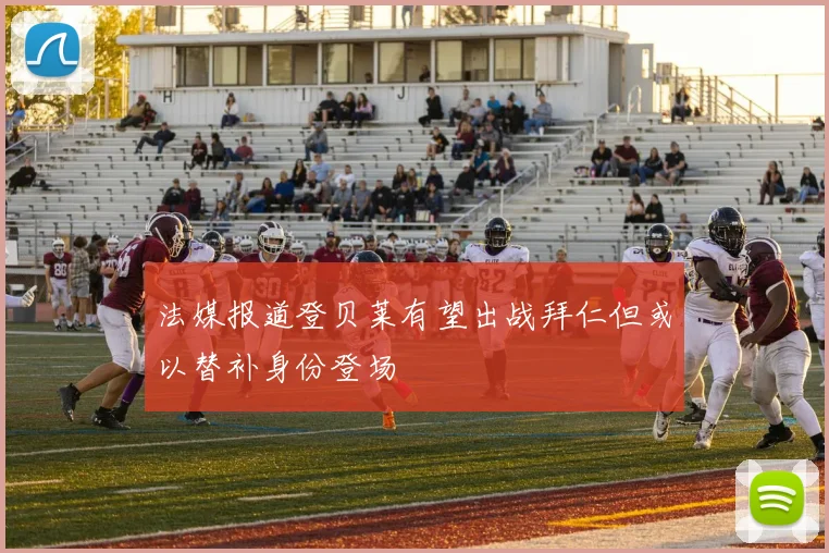 法媒报道登贝莱有望出战拜仁但或以替补身份登场
