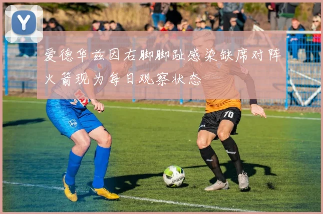 爱德华兹因右脚脚趾感染缺席对阵火箭现为每日观察状态