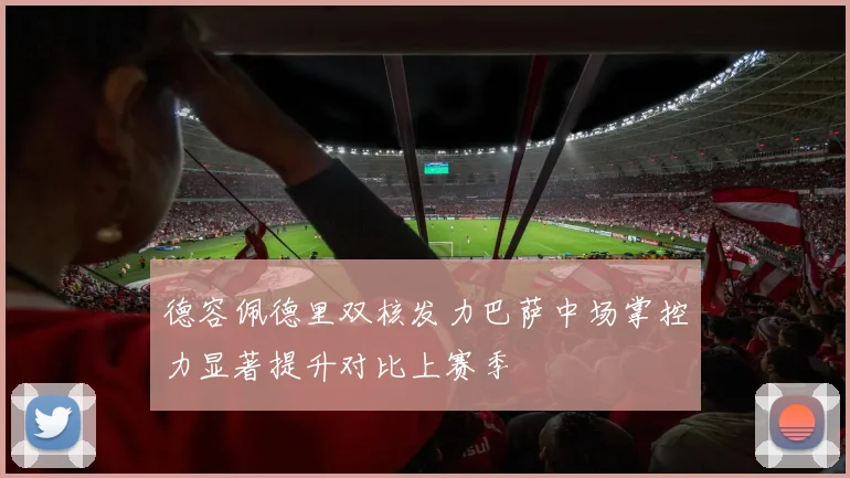 德容佩德里双核发力巴萨中场掌控力显著提升对比上赛季