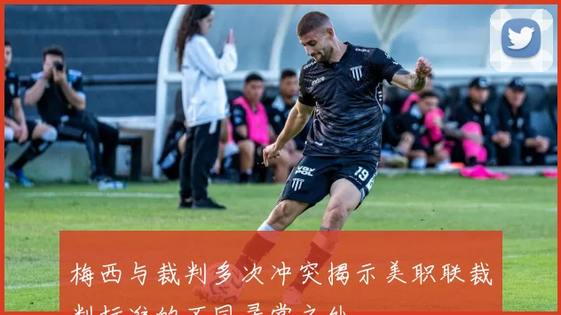 梅西与裁判多次冲突揭示美职联裁判标准的不同寻常之处