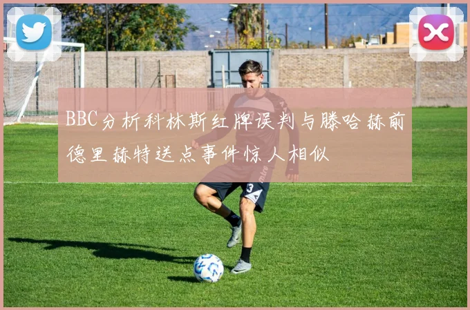 BBC分析科林斯红牌误判与滕哈赫前德里赫特送点事件惊人相似