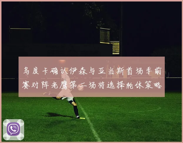 乌度卡确认伊森与亚当斯首场季前赛对阵老鹰第二场将选择轮休策略