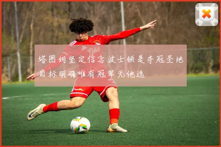 塔图姆坚定信念波士顿是夺冠圣地目标明确唯有冠军无他选