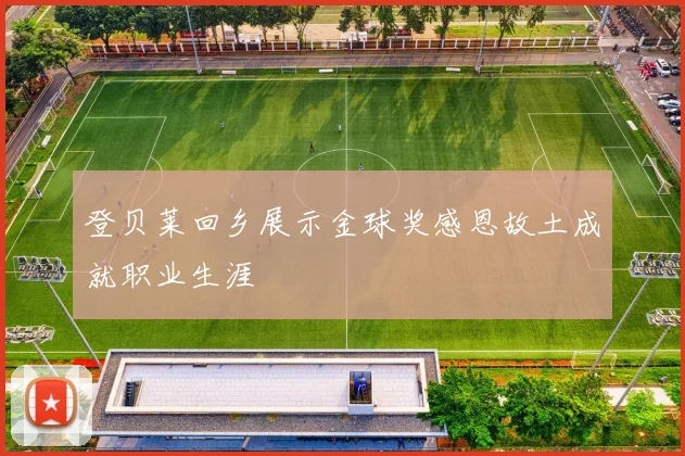登贝莱回乡展示金球奖感恩故土成就职业生涯