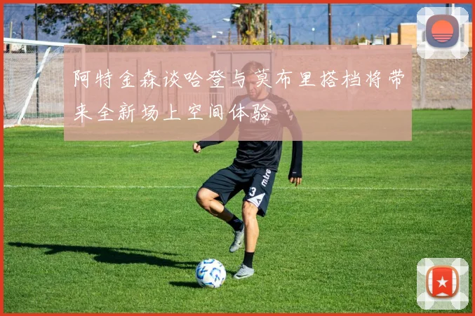 阿特金森谈哈登与莫布里搭档将带来全新场上空间体验