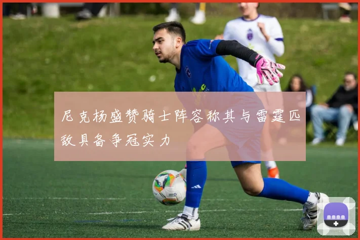 尼克杨盛赞骑士阵容称其与雷霆匹敌具备争冠实力