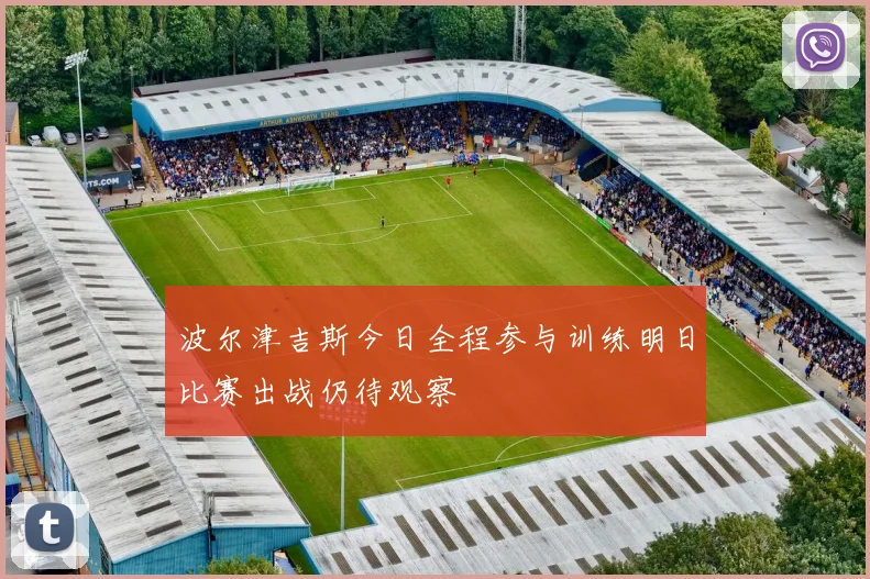 波尔津吉斯今日全程参与训练明日比赛出战仍待观察