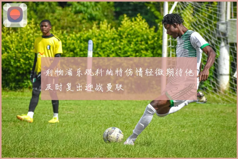 利物浦乐观科纳特伤情轻微期待他及时复出迎战曼联
