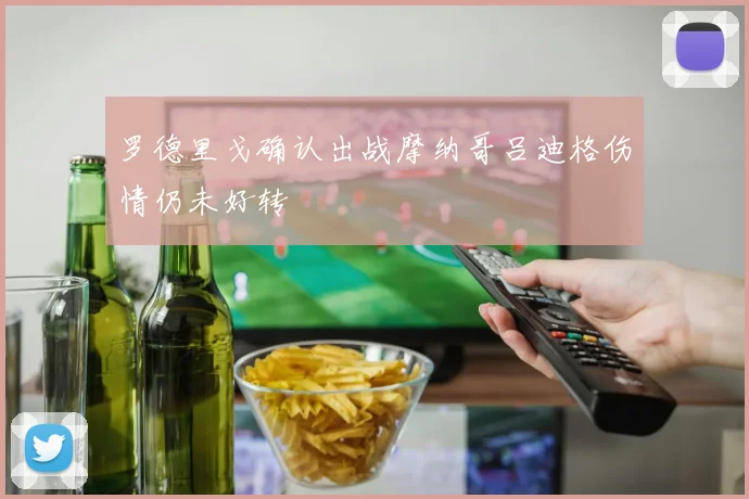罗德里戈确认出战摩纳哥吕迪格伤情仍未好转