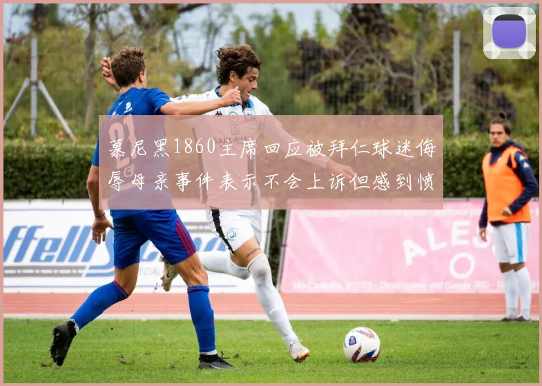慕尼黑1860主席回应被拜仁球迷侮辱母亲事件表示不会上诉但感到愤怒