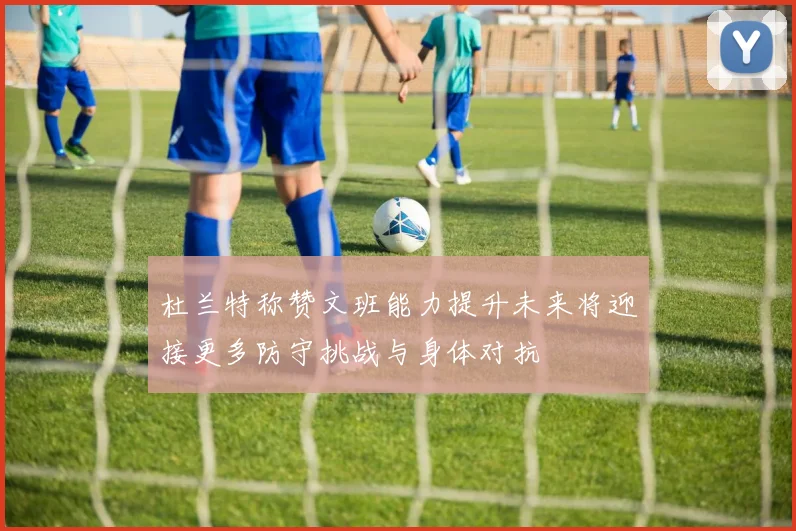 杜兰特称赞文班能力提升未来将迎接更多防守挑战与身体对抗