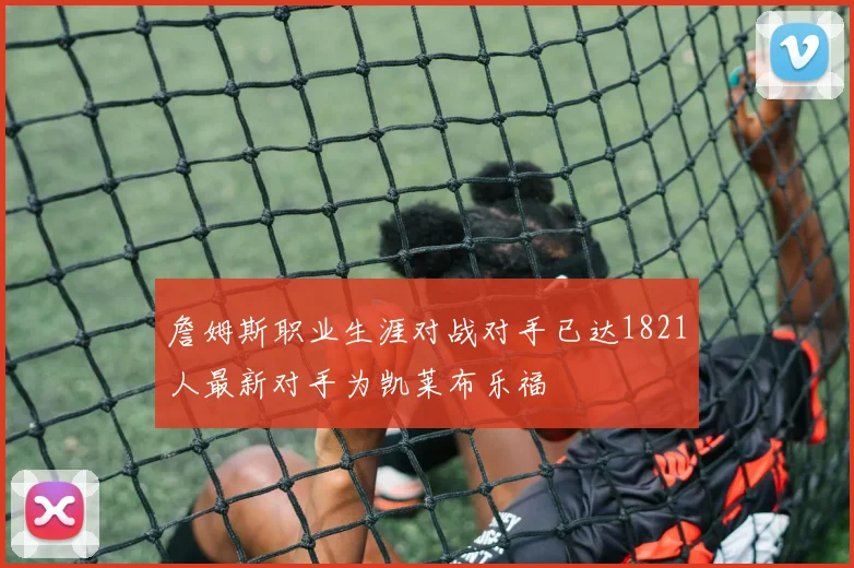 詹姆斯职业生涯对战对手已达1821人最新对手为凯莱布乐福