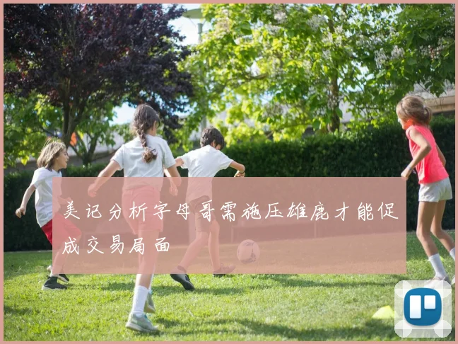 美记分析字母哥需施压雄鹿才能促成交易局面
