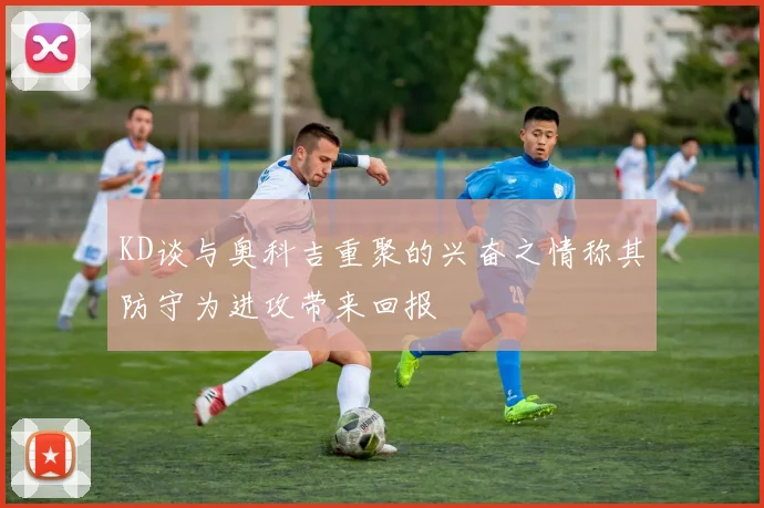 KD谈与奥科吉重聚的兴奋之情称其防守为进攻带来回报