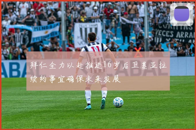 拜仁全力以赴推进16岁后卫基亚拉续约事宜确保未来发展