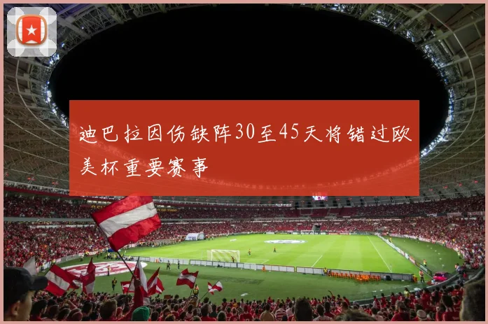 迪巴拉因伤缺阵30至45天将错过欧美杯重要赛事