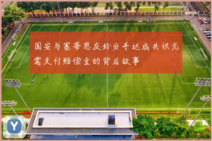 国安与塞蒂恩友好分手达成共识无需支付赔偿金的背后故事