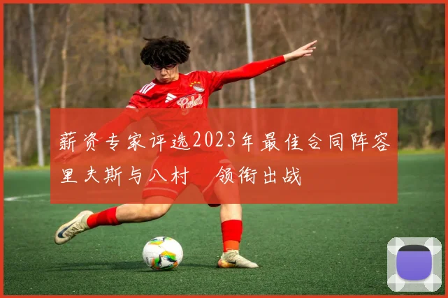 薪资专家评选2023年最佳合同阵容里夫斯与八村塁领衔出战
