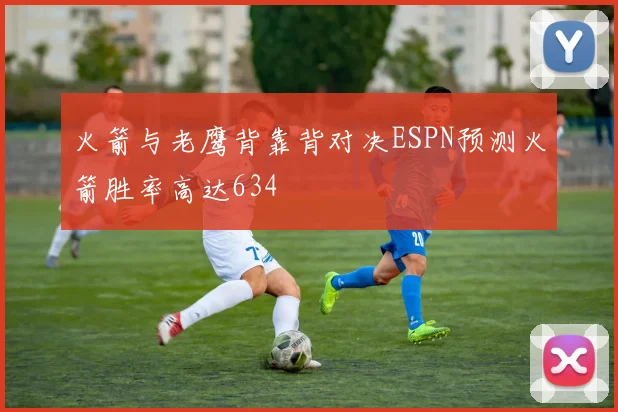火箭与老鹰背靠背对决ESPN预测火箭胜率高达634