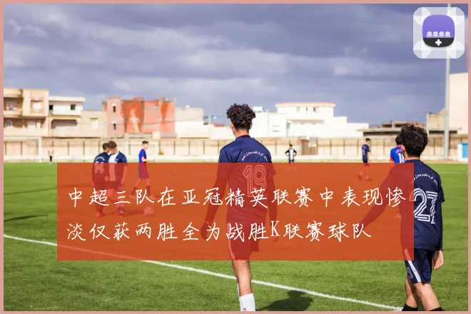中超三队在亚冠精英联赛中表现惨淡仅获两胜全为战胜K联赛球队