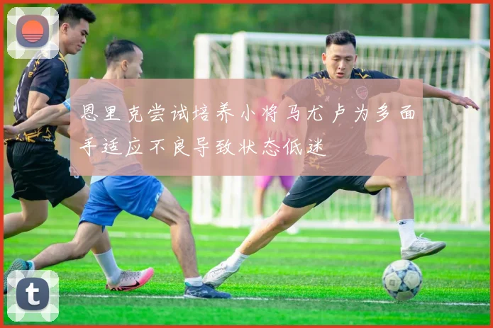 恩里克尝试培养小将马尤卢为多面手适应不良导致状态低迷