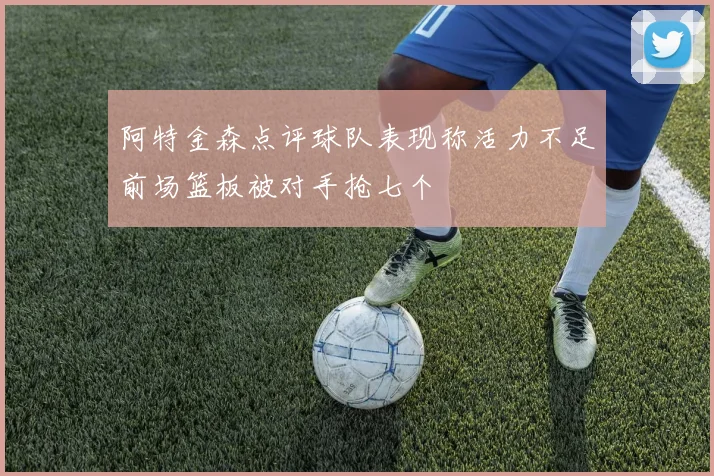 阿特金森点评球队表现称活力不足前场篮板被对手抢七个
