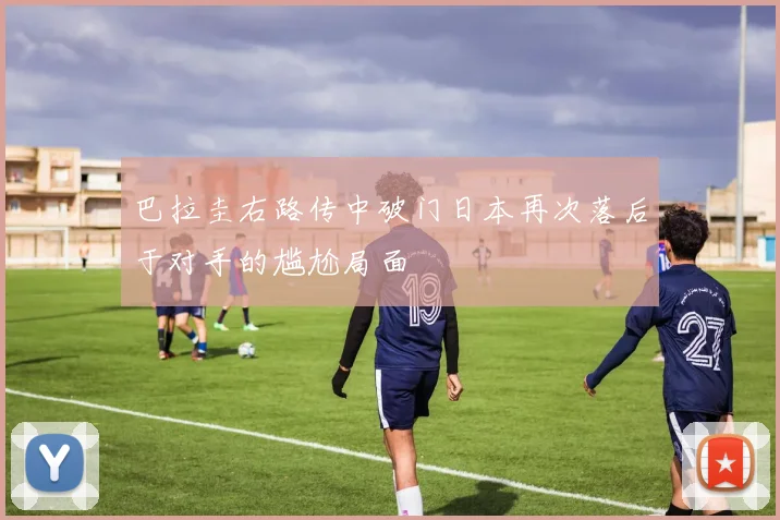 巴拉圭右路传中破门日本再次落后于对手的尴尬局面